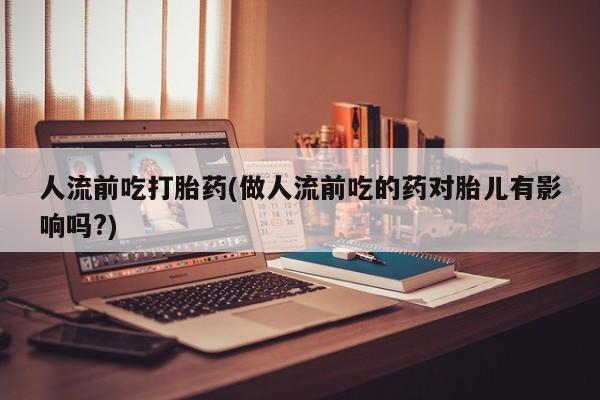 打胎药专门卖店米非司酮片哪个网站人流前吃打胎药(做人流前吃的药对胎儿有影响吗?)