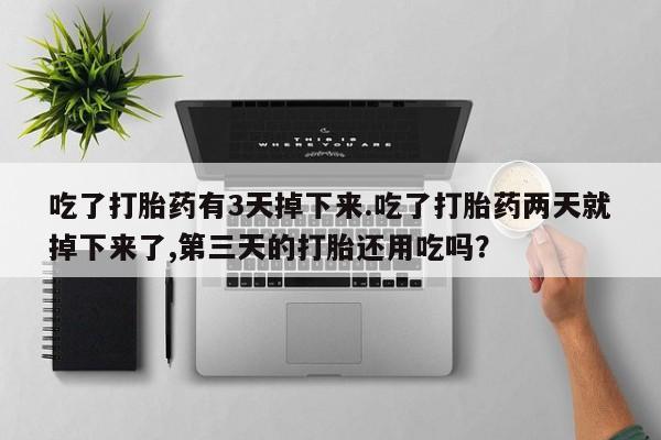 打胎药专门卖店米非司酮片哪个网站吃了打胎药有3天掉下来.吃了打胎药两天就掉下来了,第三天的打胎还用吃吗？