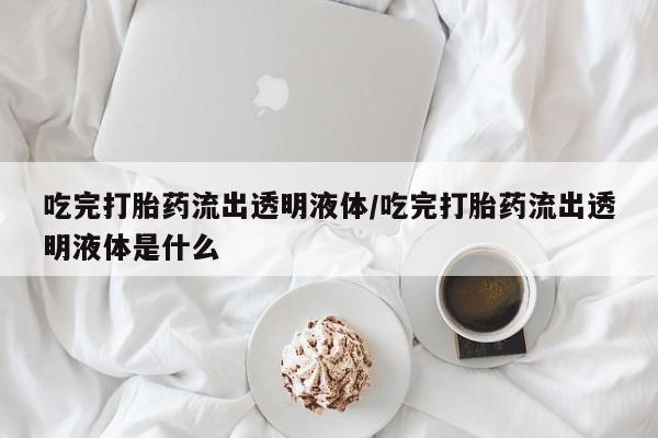 打胎药专门卖店米非司酮片哪个网站吃完打胎药流出透明液体/吃完打胎药流出透明液体是什么