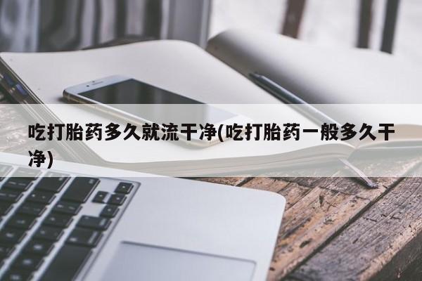 打胎药专门卖店米非司酮片哪个网站吃打胎药多久就流干净(吃打胎药一般多久干净)