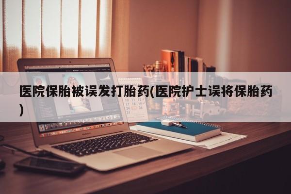 打胎药专门卖店米非司酮片哪个网站医院保胎被误发打胎药(医院护士误将保胎药)