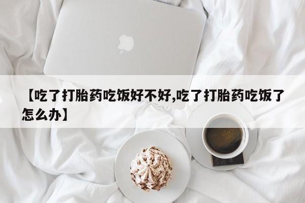 打胎药专门卖店米非司酮片哪个网站【吃了打胎药吃饭好不好,吃了打胎药吃饭了怎么办】