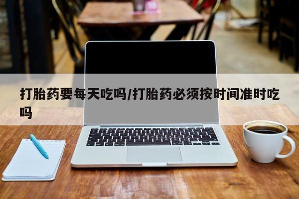 打胎药专门卖店米非司酮片哪个网站打胎药要每天吃吗/打胎药必须按时间准时吃吗