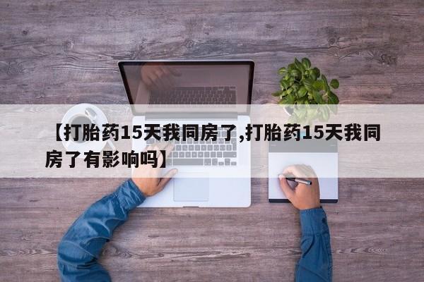 打胎药专门卖店米非司酮片哪个网站【打胎药15天我同房了,打胎药15天我同房了有影响吗】