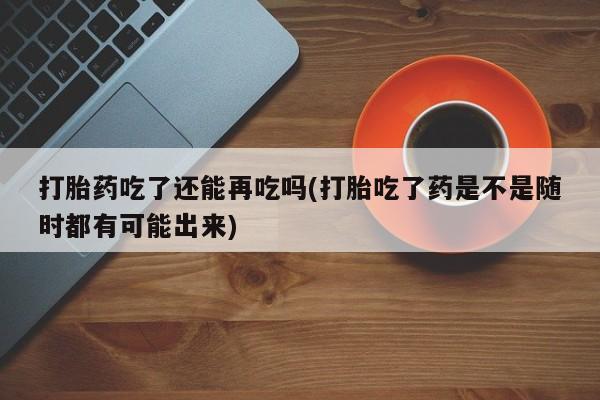 打胎药专门卖店米非司酮片哪个网站打胎药吃了还能再吃吗(打胎吃了药是不是随时都有可能出来)