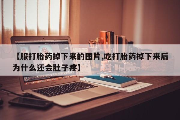 打胎药专门卖店米非司酮片哪个网站【服打胎药掉下来的图片,吃打胎药掉下来后为什么还会肚子疼】