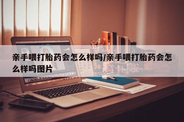 打胎药专门卖店米非司酮片哪个网站亲手喂打胎药会怎么样吗/亲手喂打胎药会怎么样吗图片