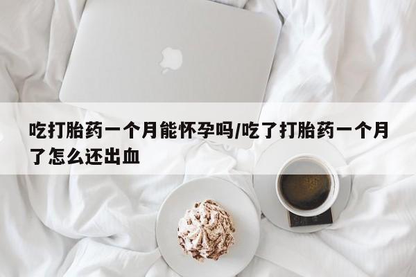 打胎药专门卖店米非司酮片哪个网站吃打胎药一个月能怀孕吗/吃了打胎药一个月了怎么还出血